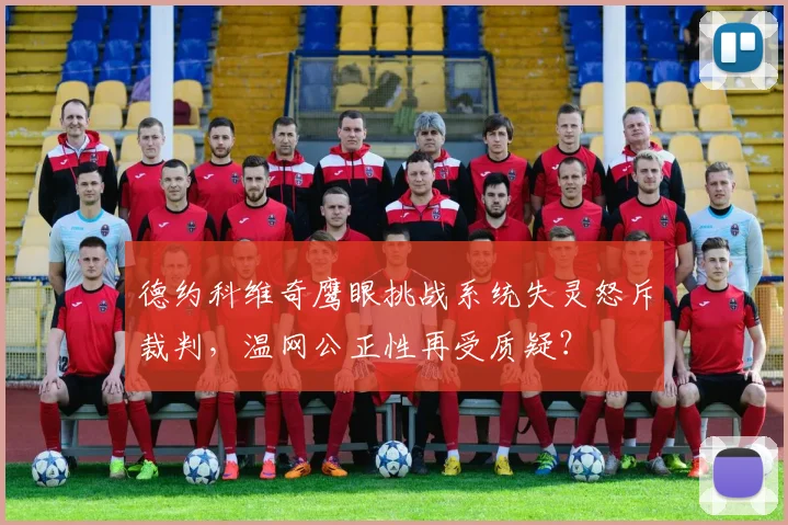 德约科维奇鹰眼挑战系统失灵怒斥裁判，温网公正性再受质疑？