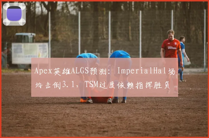 Apex英雄ALGS预测：ImperialHal场均击倒3.1，TSM过度依赖指挥胜负系一人？