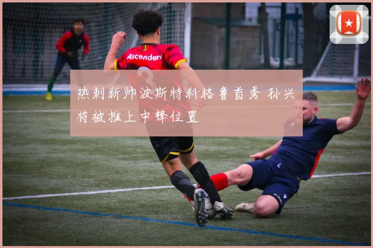 热刺新帅波斯特科格鲁首秀 孙兴慜将被推上中锋位置