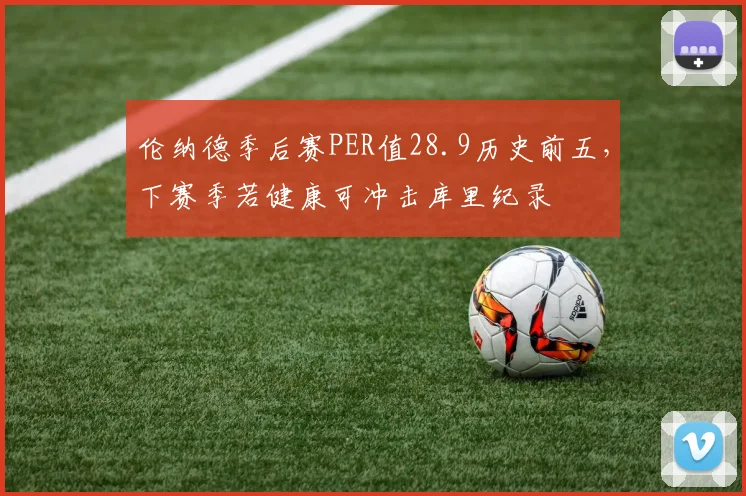 伦纳德季后赛PER值28.9历史前五,下赛季若健康可冲击库里纪录