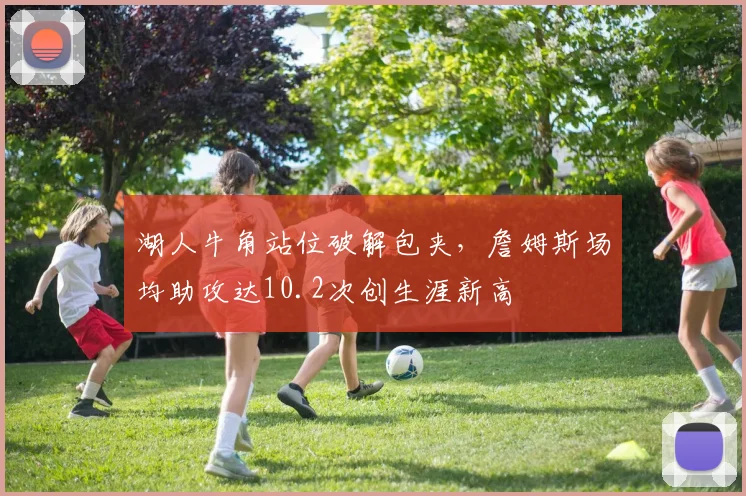 湖人牛角站位破解包夹，詹姆斯场均助攻达10.2次创生涯新高