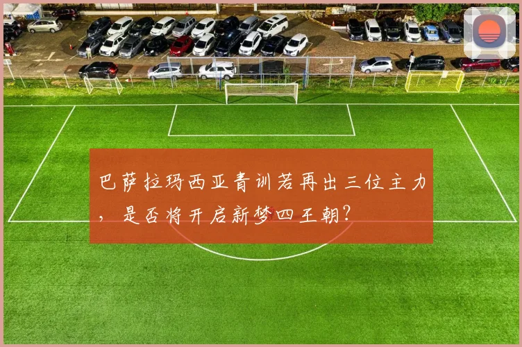 巴萨拉玛西亚青训若再出三位主力，是否将开启新梦四王朝？