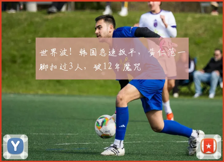 世界波！韩国急速扳平，黄仁范一脚扣过3人，破12年魔咒