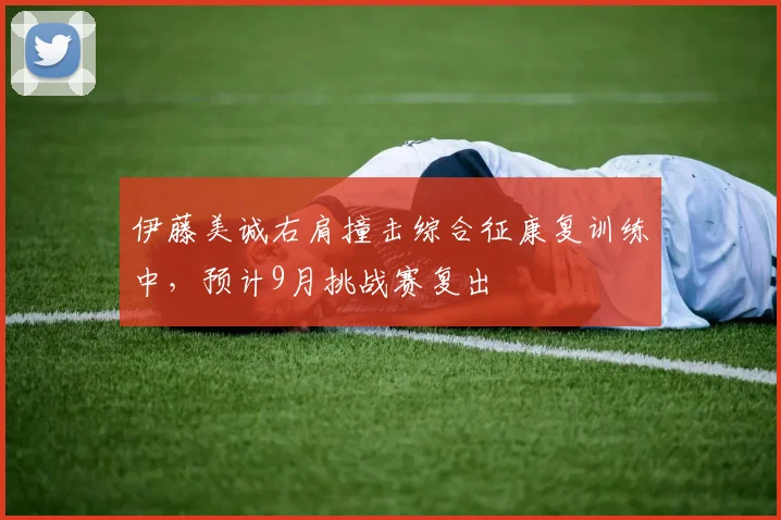 伊藤美诚右肩撞击综合征康复训练中,预计9月挑战赛复出