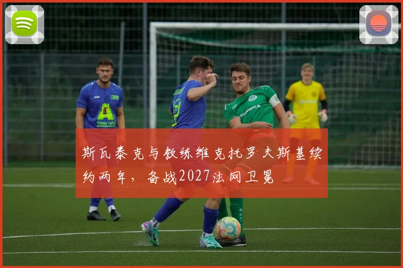 斯瓦泰克与教练维克托罗夫斯基续约两年,备战2027法网卫冕