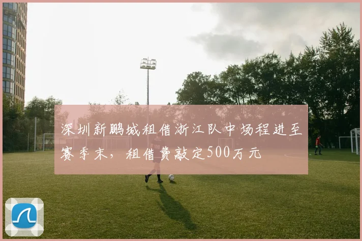 深圳新鹏城租借浙江队中场程进至赛季末，租借费敲定500万元