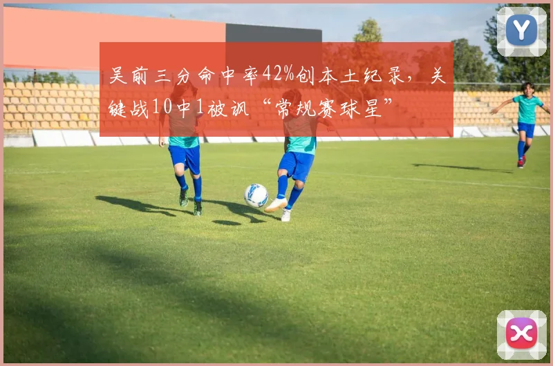 吴前三分命中率42%创本土纪录，关键战10中1被讽“常规赛球星”