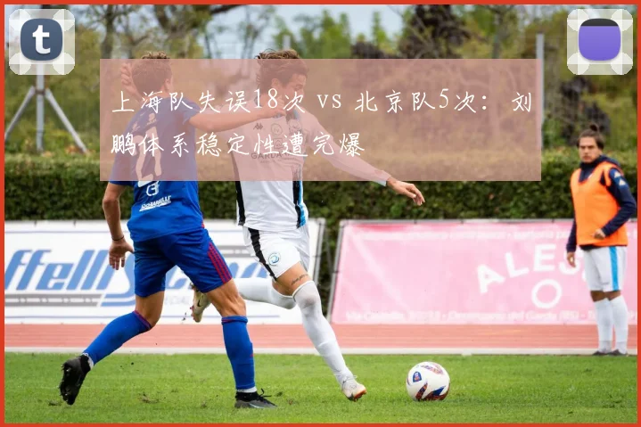 上海队失误18次 vs 北京队5次：刘鹏体系稳定性遭完爆