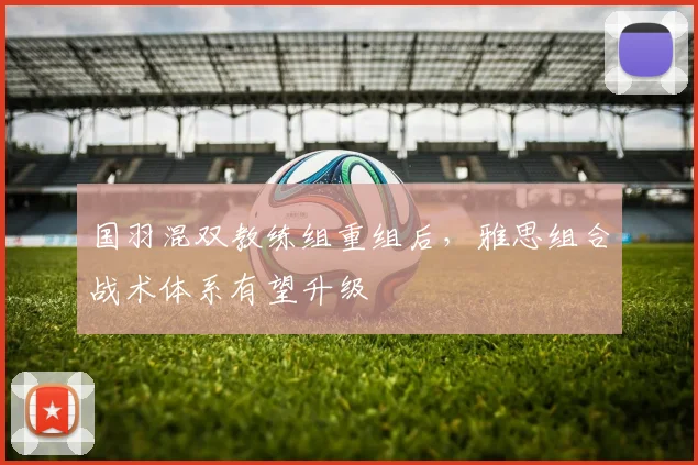 国羽混双教练组重组后,雅思组合战术体系有望升级