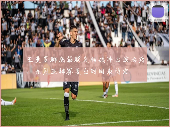 王曼昱脚底筋膜炎转战冲击波治疗,九月亚锦赛复出时间表待定