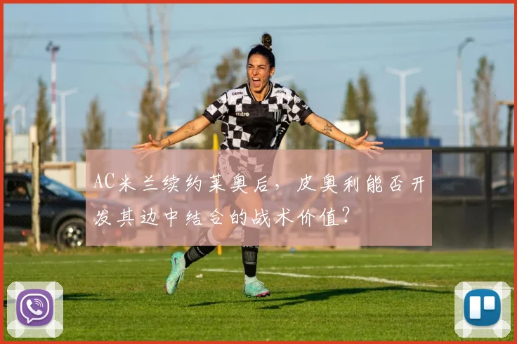 AC米兰续约莱奥后，皮奥利能否开发其边中结合的战术价值？