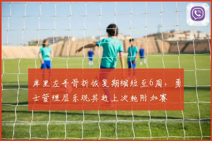 库里左手骨折恢复期缩短至6周,勇士管理层乐观其赶上次轮附加赛